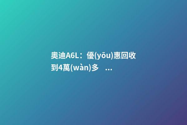 奧迪A6L：優(yōu)惠回收到4萬(wàn)多，不算便宜但終于有現(xiàn)車(chē)